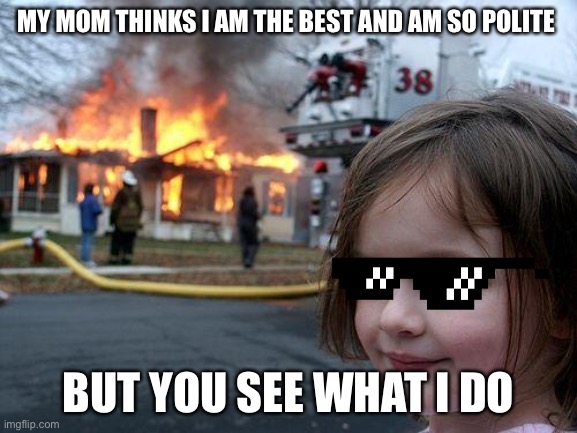 Disaster Girl | MY MOM THINKS I AM THE BEST AND AM SO POLITE; BUT YOU SEE WHAT I DO | image tagged in memes,disaster girl | made w/ Imgflip meme maker