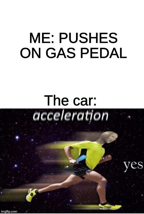 ME: PUSHES ON GAS PEDAL; The car: | image tagged in blank white template,acceleration yes,car | made w/ Imgflip meme maker