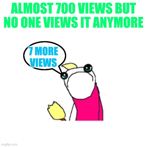 Sad X All The Y | ALMOST 700 VIEWS BUT NO ONE VIEWS IT ANYMORE; 7 MORE VIEWS | image tagged in memes,sad x all the y | made w/ Imgflip meme maker