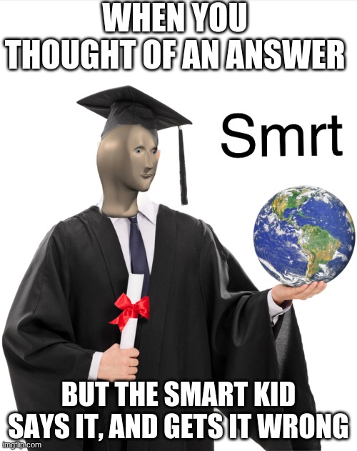 Smrt | WHEN YOU THOUGHT OF AN ANSWER; BUT THE SMART KID SAYS IT, AND GETS IT WRONG | image tagged in meme man smart | made w/ Imgflip meme maker