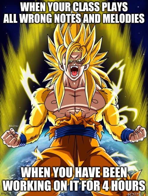 Goku | WHEN YOUR CLASS PLAYS ALL WRONG NOTES AND MELODIES; WHEN YOU HAVE BEEN WORKING ON IT FOR 4 HOURS | image tagged in goku | made w/ Imgflip meme maker