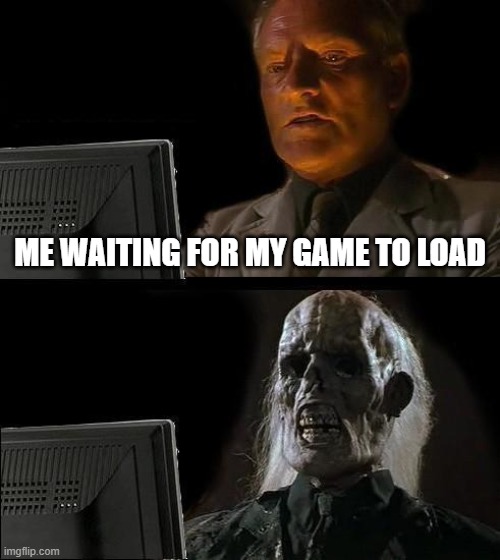 I'll Just Wait Here | ME WAITING FOR MY GAME TO LOAD | image tagged in memes,i'll just wait here | made w/ Imgflip meme maker