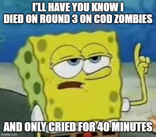 I'll Have You Know Spongebob Meme | I'LL HAVE YOU KNOW I DIED ON ROUND 3 ON COD ZOMBIES; AND ONLY CRIED FOR 40 MINUTES | image tagged in memes,i'll have you know spongebob | made w/ Imgflip meme maker