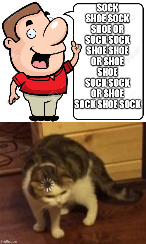 sock sock shoe shoe | SOCK SHOE SOCK SHOE OR SOCK SOCK SHOE SHOE OR SHOE SHOE SOCK SOCK OR SHOE SOCK SHOE SOCK | image tagged in loading cat,confused,do you need help | made w/ Imgflip meme maker