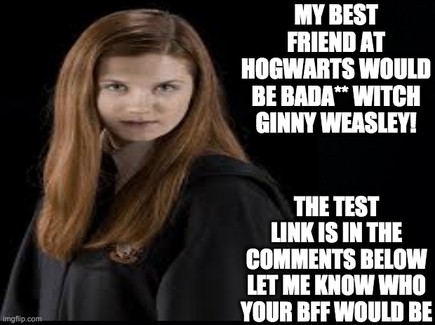 another test | MY BEST FRIEND AT HOGWARTS WOULD BE BADA** WITCH GINNY WEASLEY! THE TEST LINK IS IN THE COMMENTS BELOW LET ME KNOW WHO YOUR BFF WOULD BE | image tagged in best friend | made w/ Imgflip meme maker