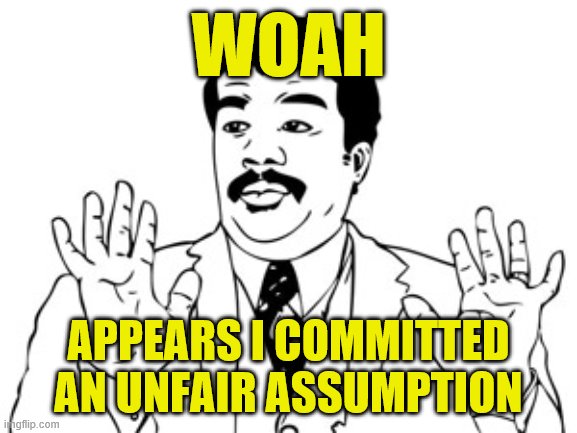 When you commit a totally wild, out-of-the-blue assumption | WOAH; APPEARS I COMMITTED AN UNFAIR ASSUMPTION | image tagged in memes,neil degrasse tyson,debate,lol,debates,politics lol | made w/ Imgflip meme maker