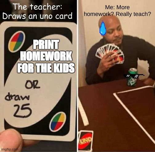 More homework? | The teacher: Draws an uno card; Me: More homework? Really teach? PRINT HOMEWORK FOR THE KIDS | image tagged in memes,uno draw 25 cards | made w/ Imgflip meme maker