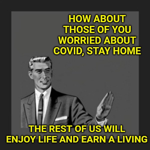 Stay home for the remainder of the year, if you think it'll help. But don't participate in summer activities. |  HOW ABOUT THOSE OF YOU WORRIED ABOUT COVID, STAY HOME; THE REST OF US WILL ENJOY LIFE AND EARN A LIVING | image tagged in memes,kill yourself guy,coronavirus | made w/ Imgflip meme maker