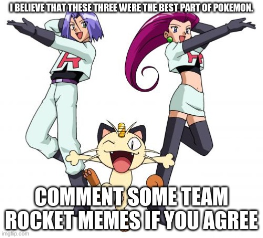Team Rocket | I BELIEVE THAT THESE THREE WERE THE BEST PART OF POKEMON. COMMENT SOME TEAM ROCKET MEMES IF YOU AGREE | image tagged in memes,team rocket | made w/ Imgflip meme maker