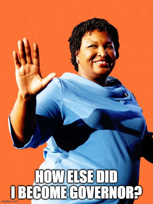 Stacey Abrams Sore Loser | HOW ELSE DID I BECOME GOVERNOR? | image tagged in stacey abrams sore loser | made w/ Imgflip meme maker