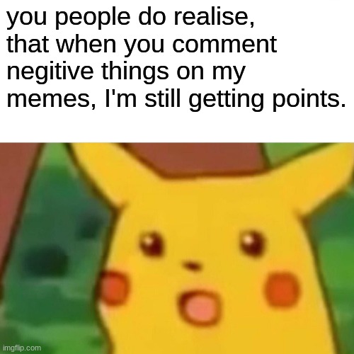 COMMON KNOWLEDGE | you people do realise, that when you comment negitive things on my memes, I'm still getting points. | image tagged in memes,surprised pikachu | made w/ Imgflip meme maker