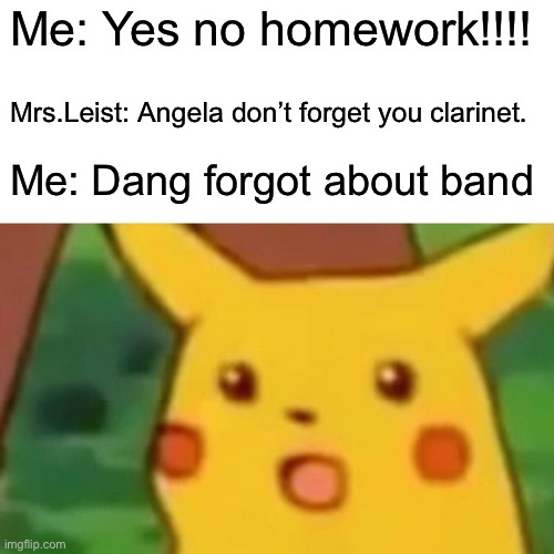 Surprised Pikachu Meme | Me: Yes no homework!!!! Mrs.Leist: Angela don’t forget you clarinet. Me: Dang forgot about band | image tagged in memes,surprised pikachu | made w/ Imgflip meme maker