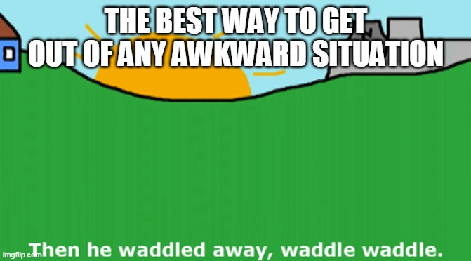 THE BEST WAY TO GET OUT OF ANY AWKWARD SITUATION | image tagged in duck,song,period | made w/ Imgflip meme maker