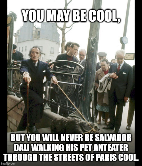 Dali & Anteater |  YOU MAY BE COOL, BUT YOU WILL NEVER BE SALVADOR DALI WALKING HIS PET ANTEATER THROUGH THE STREETS OF PARIS COOL. | image tagged in salvador dali | made w/ Imgflip meme maker