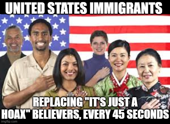 IMMIGRANTS | UNITED STATES IMMIGRANTS; REPLACING "IT'S JUST A HOAX" BELIEVERS, EVERY 45 SECONDS | image tagged in immigrants,america,hoax,covid,trump,disease | made w/ Imgflip meme maker