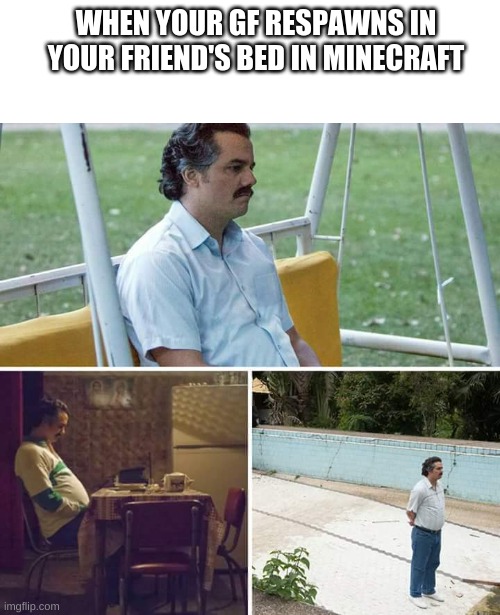 A minecraft meme | WHEN YOUR GF RESPAWNS IN YOUR FRIEND'S BED IN MINECRAFT | image tagged in memes,sad pablo escobar | made w/ Imgflip meme maker