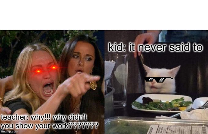 Woman Yelling At Cat Meme | kid: it never said to; teacher: why!!! why didn't you show your work??????? | image tagged in memes,woman yelling at cat | made w/ Imgflip meme maker