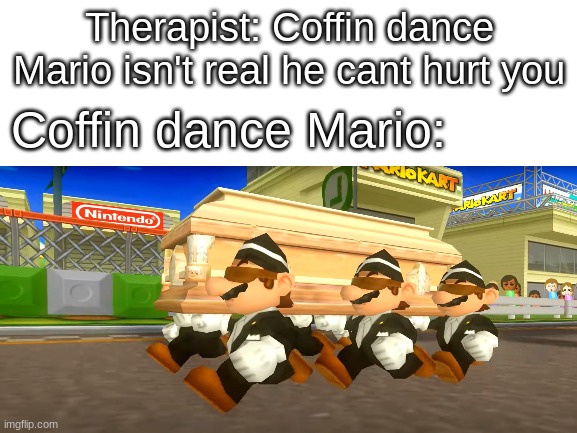 He cant hurt you | Therapist: Coffin dance Mario isn't real he cant hurt you; Coffin dance Mario: | image tagged in coffin dance,mario,mario kart,memes,funny | made w/ Imgflip meme maker
