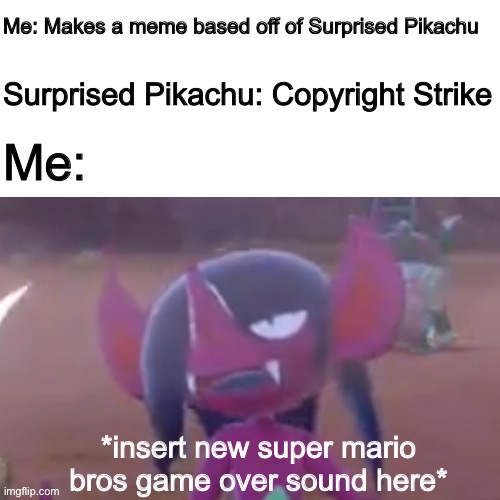 New template bois | Me: Makes a meme based off of Surprised Pikachu; Surprised Pikachu: Copyright Strike; Me: | image tagged in unsettled dezadore | made w/ Imgflip meme maker