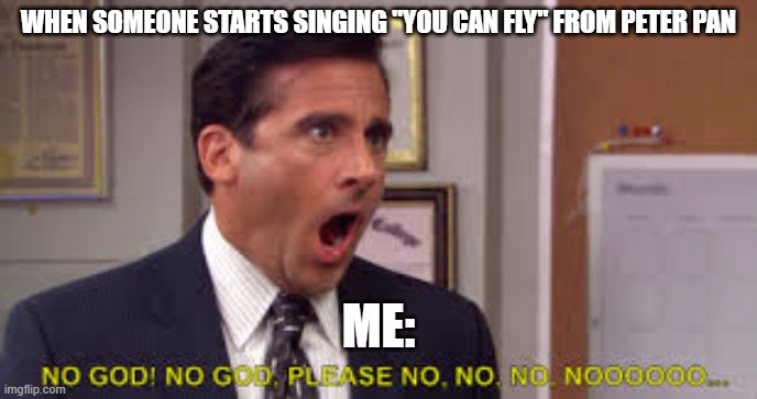 WHEN SOMEONE STARTS SINGING "YOU CAN FLY" FROM PETER PAN; ME: | image tagged in memes,the office,funny memes,god no god please no | made w/ Imgflip meme maker