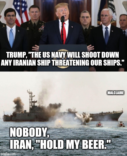 Nobody shoots like Iran | TRUMP, "THE US NAVY WILL SHOOT DOWN ANY IRANIAN SHIP THREATENING OUR SHIPS."; MALCLAIRE; NOBODY,                              
IRAN, "HOLD MY BEER." | image tagged in iran,us navy,donald trump,trump,facebook,twitter | made w/ Imgflip meme maker