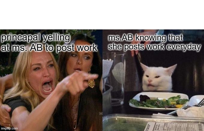 Woman Yelling At Cat Meme | ms.AB knowing that she posts work everyday; princapal yelling at ms. AB to post work | image tagged in memes,woman yelling at cat | made w/ Imgflip meme maker
