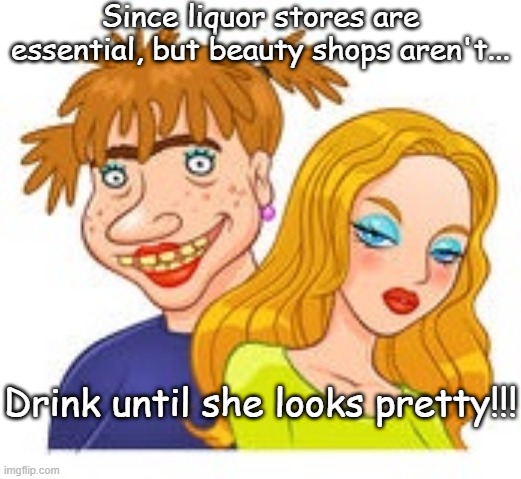 Since liquor stores are essential, but beauty shops aren't... Drink until she looks pretty!!! | image tagged in liquor | made w/ Imgflip meme maker