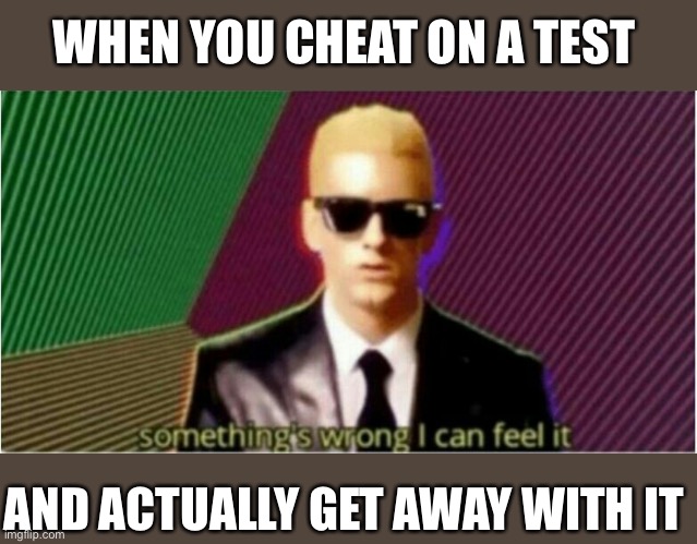 Something ain’t right... | WHEN YOU CHEAT ON A TEST; AND ACTUALLY GET AWAY WITH IT | image tagged in rap god - something's wrong | made w/ Imgflip meme maker