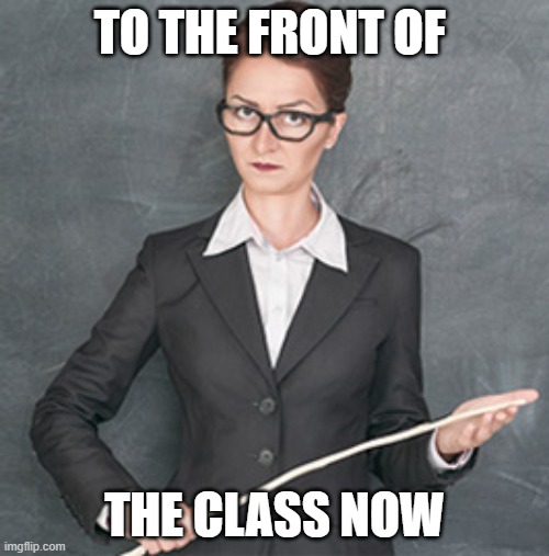 Strict Teacher | TO THE FRONT OF; THE CLASS NOW | image tagged in corporal punishment,school,teacher meme | made w/ Imgflip meme maker