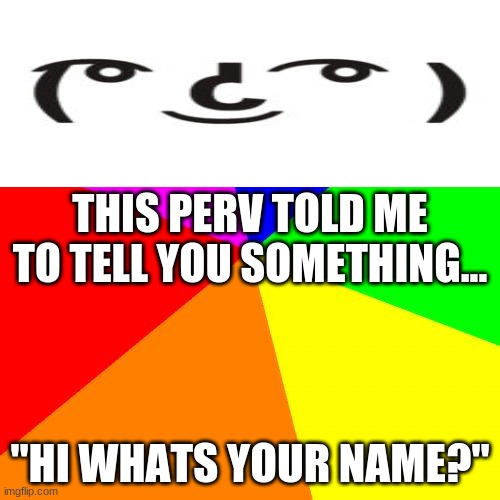 why | THIS PERV TOLD ME TO TELL YOU SOMETHING... "HI WHATS YOUR NAME?" | image tagged in memes,blank colored background | made w/ Imgflip meme maker