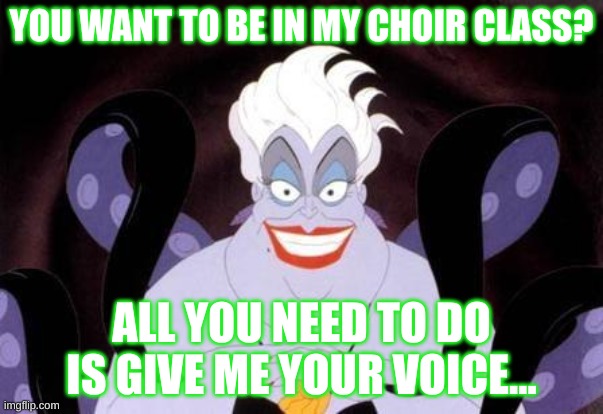 Choir Meme | YOU WANT TO BE IN MY CHOIR CLASS? ALL YOU NEED TO DO IS GIVE ME YOUR VOICE... | image tagged in ursula | made w/ Imgflip meme maker