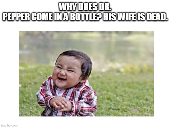 WHY DOES DR. PEPPER COME IN A BOTTLE? HIS WIFE IS DEAD. | made w/ Imgflip meme maker