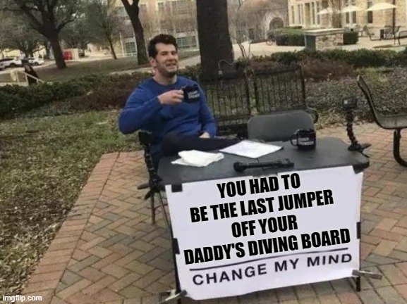 Change My Mind | YOU HAD TO BE THE LAST JUMPER OFF YOUR DADDY'S DIVING BOARD | image tagged in memes,change my mind,funny,funny memes,roflmao | made w/ Imgflip meme maker