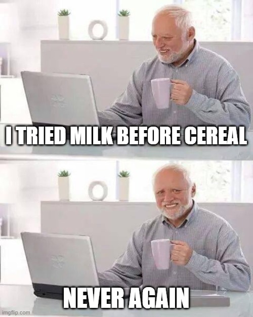 Milk before cereal | I TRIED MILK BEFORE CEREAL; NEVER AGAIN | image tagged in memes,hide the pain harold | made w/ Imgflip meme maker