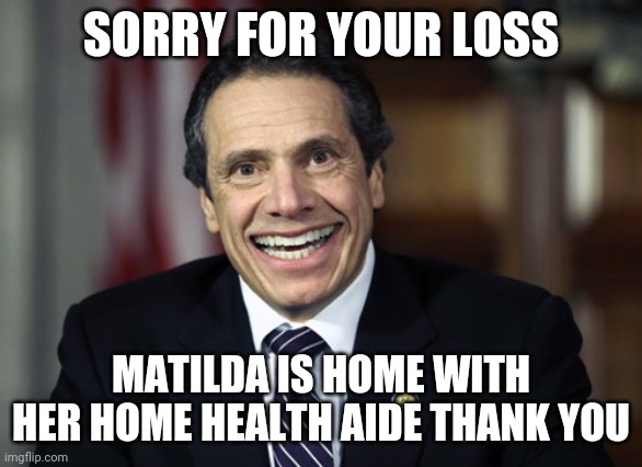 Vaffanculo fredo cuomovirus | SORRY FOR YOUR LOSS; MATILDA IS HOME WITH HER HOME HEALTH AIDE THANK YOU | image tagged in andrew cuomo | made w/ Imgflip meme maker