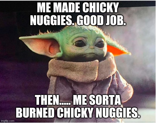 Baby Yoda :( | ME MADE CHICKY NUGGIES. GOOD JOB. THEN..... ME SORTA BURNED CHICKY NUGGIES. | image tagged in sad baby yoda,baby yoda meme,star wars,funny memes,lol,baby yoda cry | made w/ Imgflip meme maker