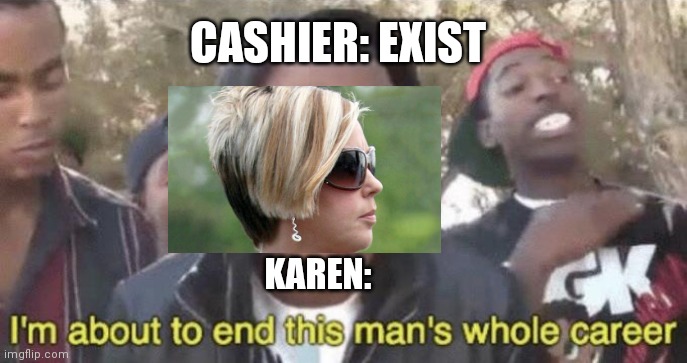 I’m about to end this man’s whole career | CASHIER: EXIST; KAREN: | image tagged in im about to end this mans whole career | made w/ Imgflip meme maker
