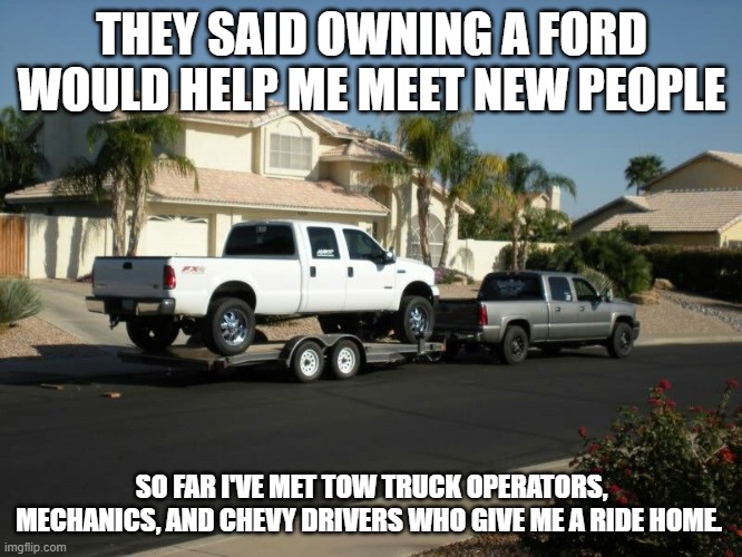THEY SAID OWNING A FORD WOULD HELP ME MEET NEW PEOPLE; SO FAR I'VE MET TOW TRUCK OPERATORS, MECHANICS, AND CHEVY DRIVERS WHO GIVE ME A RIDE HOME. | image tagged in ford,junk,breakdown | made w/ Imgflip meme maker
