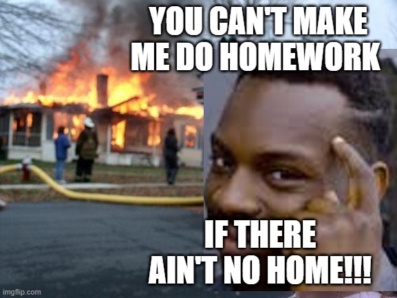 This is true | YOU CAN'T MAKE ME DO HOMEWORK; IF THERE AIN'T NO HOME!!! | image tagged in memes,disaster girl,roll safe think about it,homework | made w/ Imgflip meme maker