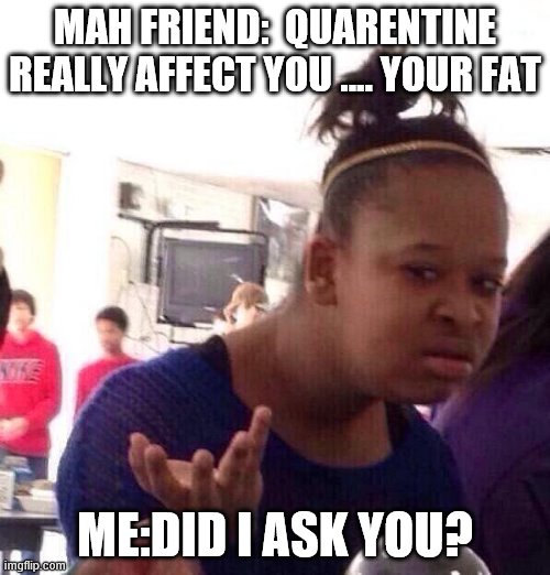 Black Girl Wat | MAH FRIEND:  QUARENTINE REALLY AFFECT YOU .... YOUR FAT; ME:DID I ASK YOU? | image tagged in memes,black girl wat | made w/ Imgflip meme maker