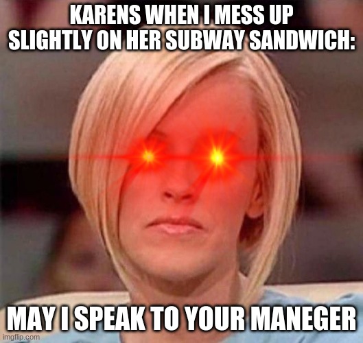 karen's sandwich | KARENS WHEN I MESS UP SLIGHTLY ON HER SUBWAY SANDWICH:; MAY I SPEAK TO YOUR MANEGER | image tagged in funny memes,karen | made w/ Imgflip meme maker