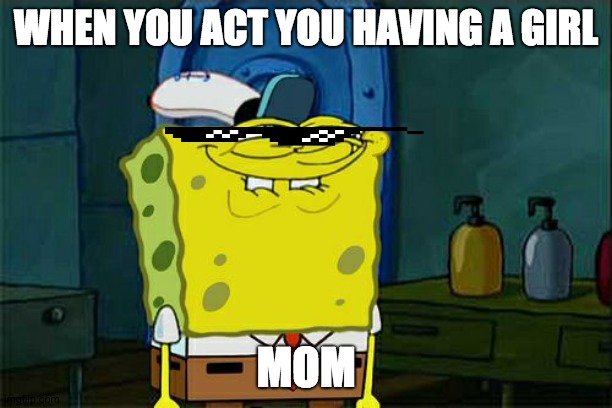 Don't You Squidward | WHEN YOU ACT YOU HAVING A GIRL; MOM | image tagged in memes,don't you squidward | made w/ Imgflip meme maker