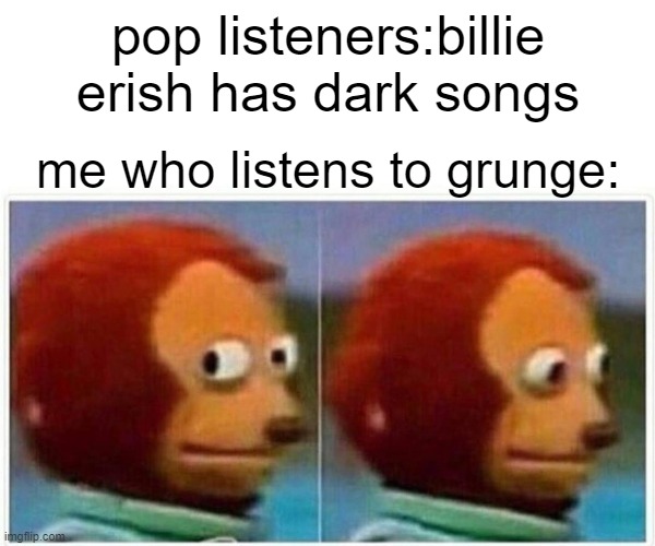 Monkey Puppet | pop listeners:billie erish has dark songs; me who listens to grunge: | image tagged in memes,monkey puppet | made w/ Imgflip meme maker