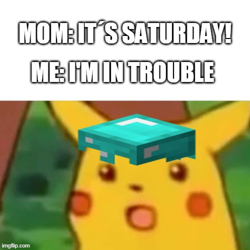 pica? | MOM: IT´S SATURDAY! ME: I'M IN TROUBLE | image tagged in memes,just for fun | made w/ Imgflip meme maker