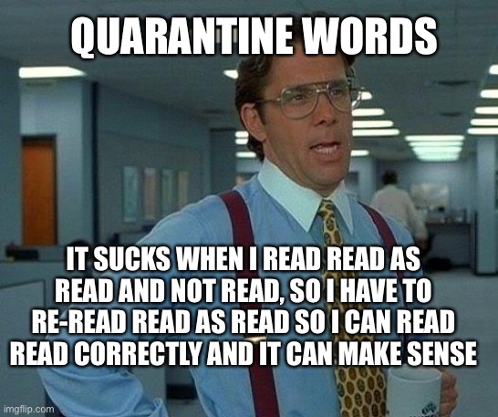 That Would Be Great Meme | QUARANTINE WORDS; IT SUCKS WHEN I READ READ AS READ AND NOT READ, SO I HAVE TO RE-READ READ AS READ SO I CAN READ READ CORRECTLY AND IT CAN MAKE SENSE | image tagged in memes,that would be great | made w/ Imgflip meme maker