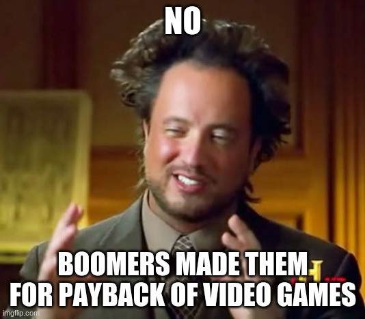 Ancient Aliens Meme | NO BOOMERS MADE THEM FOR PAYBACK OF VIDEO GAMES | image tagged in memes,ancient aliens | made w/ Imgflip meme maker