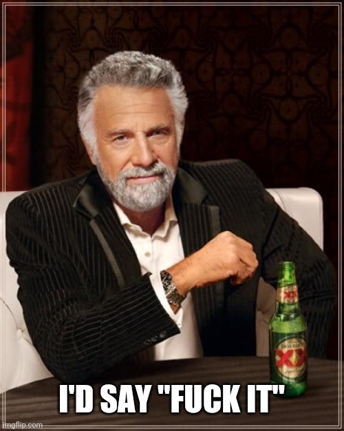 The Most Interesting Man In The World Meme | I'D SAY "FUCK IT" | image tagged in memes,the most interesting man in the world | made w/ Imgflip meme maker