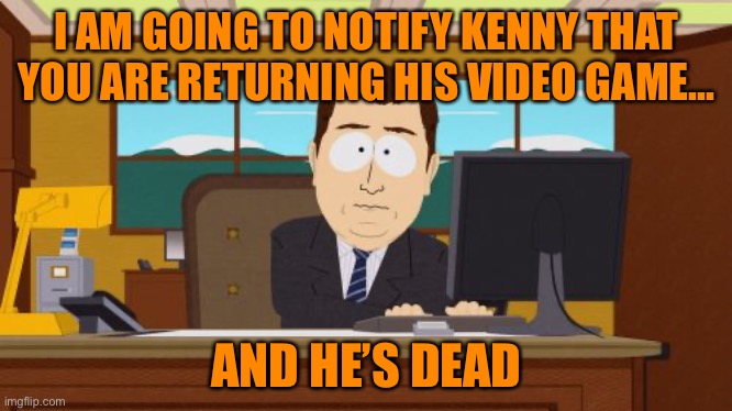 Aaaaand Its Gone | I AM GOING TO NOTIFY KENNY THAT YOU ARE RETURNING HIS VIDEO GAME... AND HE’S DEAD | image tagged in memes,aaaaand its gone | made w/ Imgflip meme maker