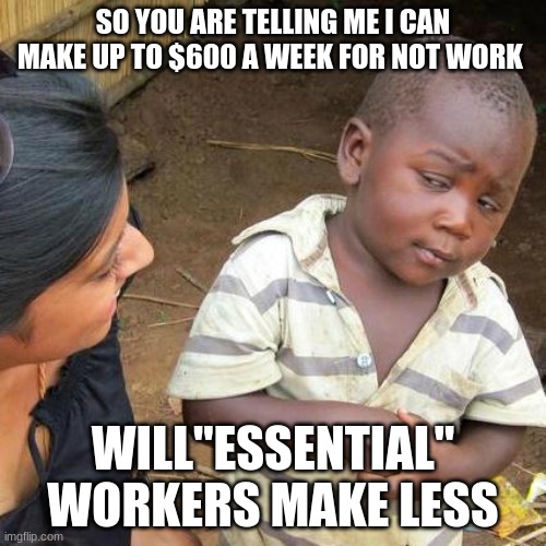 Third World Skeptical Kid Meme | SO YOU ARE TELLING ME I CAN MAKE UP TO $600 A WEEK FOR NOT WORK; WILL"ESSENTIAL" WORKERS MAKE LESS | image tagged in memes,third world skeptical kid | made w/ Imgflip meme maker