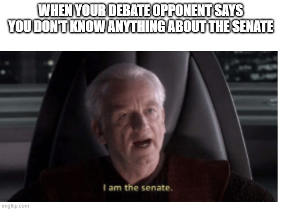 wins every debate guaranteed | WHEN YOUR DEBATE OPPONENT SAYS YOU DON'T KNOW ANYTHING ABOUT THE SENATE | image tagged in senate,i am the senate,politics,debate,argument,comeback | made w/ Imgflip meme maker